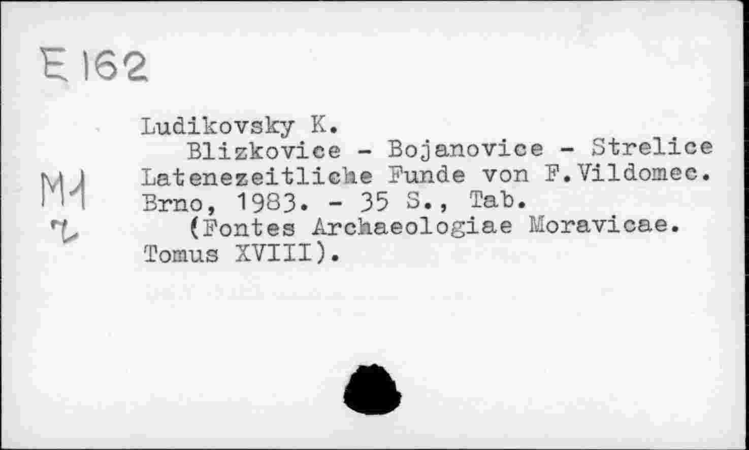 ﻿Ludikovsky К.
Blizkovice - Bojanovice - Strelice Latenezeitliche Bunde von F.Vildoniec. Brno, 1983. - 35 S., Tab.
(Fontes Archaeologiae Moravicae. Tomus XVIII).